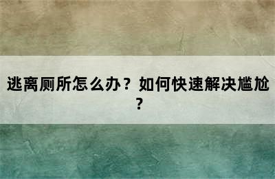 逃离厕所怎么办？如何快速解决尴尬？