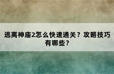 逃离神庙2怎么快速通关？攻略技巧有哪些？