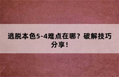 逃脱本色5-4难点在哪？破解技巧分享！