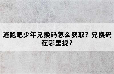 逃跑吧少年兑换码怎么获取？兑换码在哪里找？