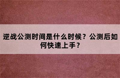 逆战公测时间是什么时候？公测后如何快速上手？