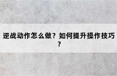 逆战动作怎么做？如何提升操作技巧？