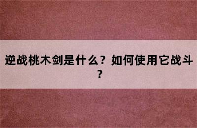 逆战桃木剑是什么？如何使用它战斗？