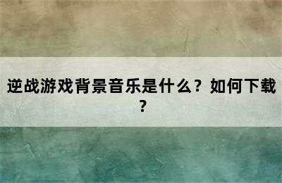 逆战游戏背景音乐是什么？如何下载？