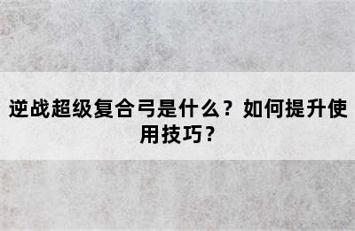 逆战超级复合弓是什么？如何提升使用技巧？