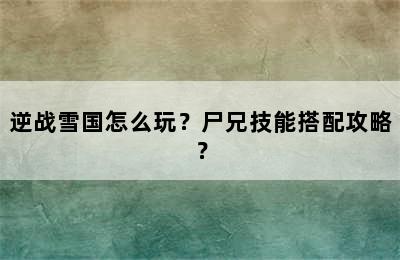 逆战雪国怎么玩？尸兄技能搭配攻略？