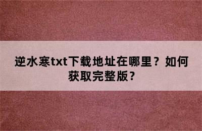 逆水寒txt下载地址在哪里？如何获取完整版？