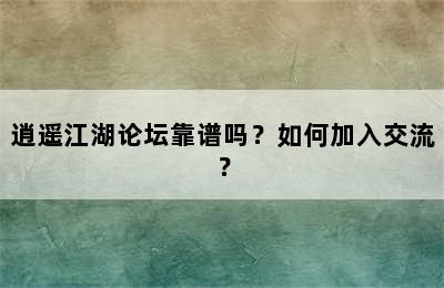 逍遥江湖论坛靠谱吗？如何加入交流？