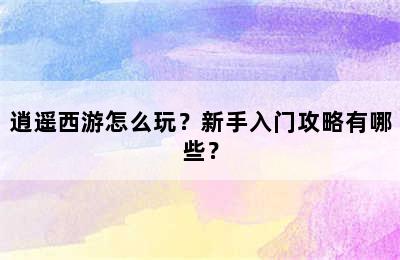 逍遥西游怎么玩？新手入门攻略有哪些？