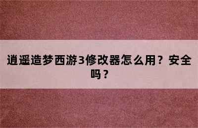 逍遥造梦西游3修改器怎么用？安全吗？