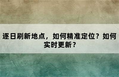 逐日刷新地点，如何精准定位？如何实时更新？