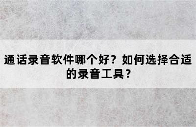 通话录音软件哪个好？如何选择合适的录音工具？