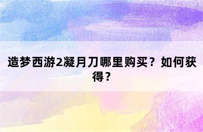 造梦西游2凝月刀哪里购买？如何获得？