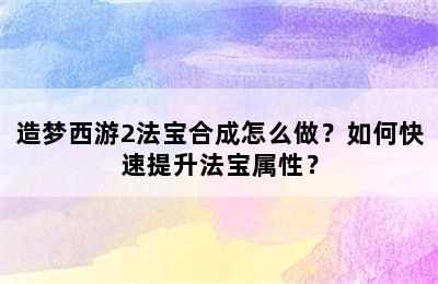 造梦西游2法宝合成怎么做？如何快速提升法宝属性？