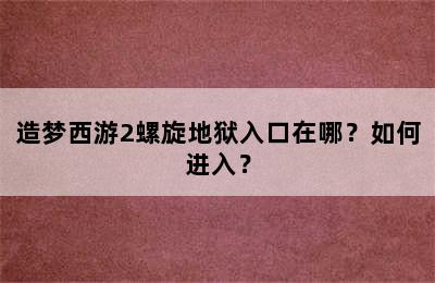 造梦西游2螺旋地狱入口在哪？如何进入？