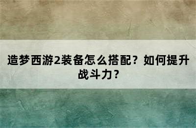 造梦西游2装备怎么搭配？如何提升战斗力？