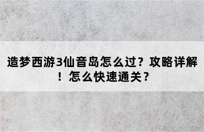 造梦西游3仙音岛怎么过？攻略详解！怎么快速通关？