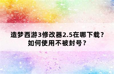 造梦西游3修改器2.5在哪下载？如何使用不被封号？