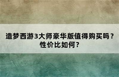 造梦西游3大师豪华版值得购买吗？性价比如何？