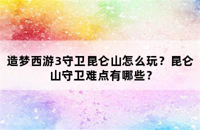 造梦西游3守卫昆仑山怎么玩？昆仑山守卫难点有哪些？