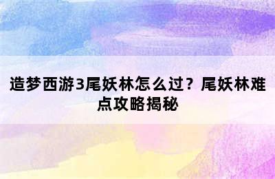 造梦西游3尾妖林怎么过？尾妖林难点攻略揭秘