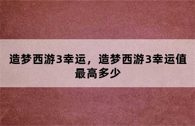 造梦西游3幸运，造梦西游3幸运值最高多少