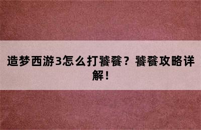 造梦西游3怎么打饕餮？饕餮攻略详解！