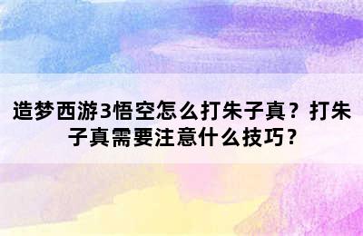 造梦西游3悟空怎么打朱子真？打朱子真需要注意什么技巧？