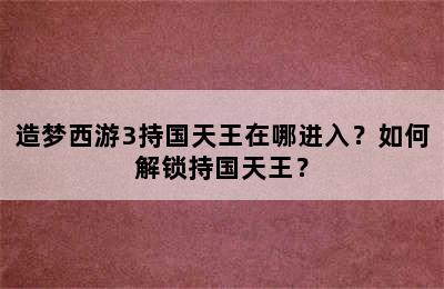 造梦西游3持国天王在哪进入？如何解锁持国天王？