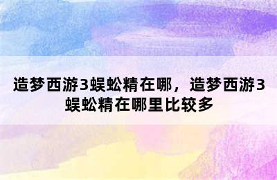 造梦西游3蜈蚣精在哪，造梦西游3蜈蚣精在哪里比较多