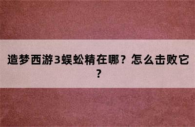 造梦西游3蜈蚣精在哪？怎么击败它？