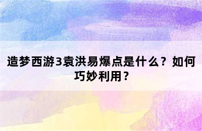 造梦西游3袁洪易爆点是什么？如何巧妙利用？