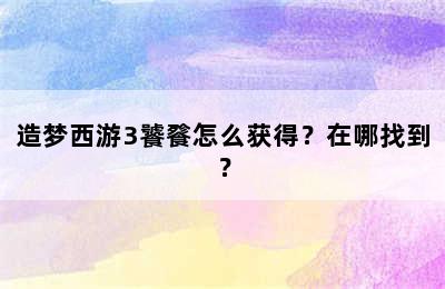 造梦西游3饕餮怎么获得？在哪找到？