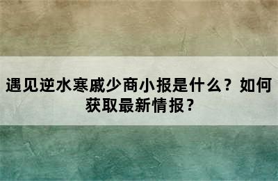 遇见逆水寒戚少商小报是什么？如何获取最新情报？