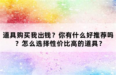 道具购买我出钱？你有什么好推荐吗？怎么选择性价比高的道具？