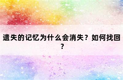 遗失的记忆为什么会消失？如何找回？