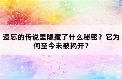 遗忘的传说里隐藏了什么秘密？它为何至今未被揭开？