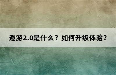 遨游2.0是什么？如何升级体验？