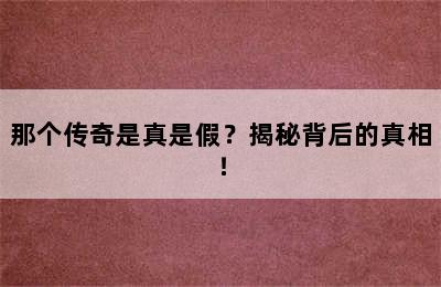 那个传奇是真是假？揭秘背后的真相！