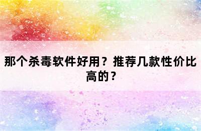 那个杀毒软件好用？推荐几款性价比高的？