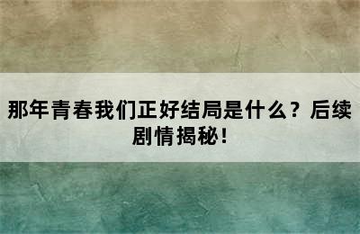 那年青春我们正好结局是什么？后续剧情揭秘！