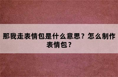 那我走表情包是什么意思？怎么制作表情包？