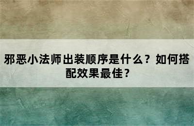 邪恶小法师出装顺序是什么？如何搭配效果最佳？