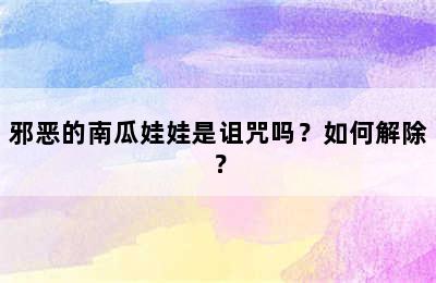 邪恶的南瓜娃娃是诅咒吗？如何解除？