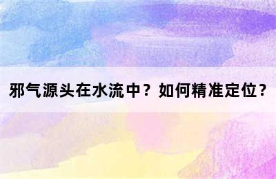 邪气源头在水流中？如何精准定位？