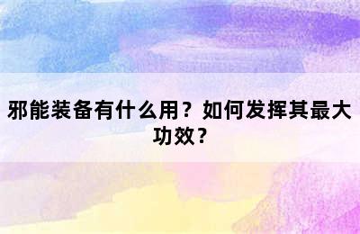 邪能装备有什么用？如何发挥其最大功效？