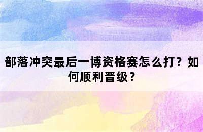 部落冲突最后一博资格赛怎么打？如何顺利晋级？