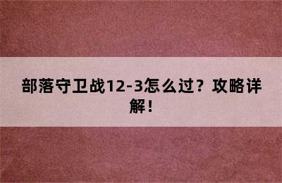 部落守卫战12-3怎么过？攻略详解！