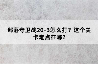 部落守卫战20-3怎么打？这个关卡难点在哪？