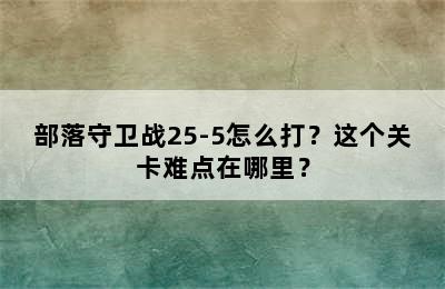 部落守卫战25-5怎么打？这个关卡难点在哪里？